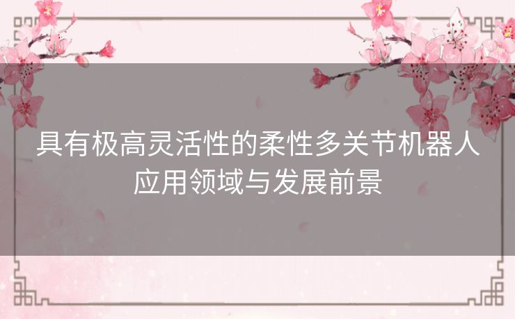 具有极高灵活性的柔性多关节机器人应用领域与发展前景 具有极高灵活性的柔性多关节机器人应用领域与发展前景