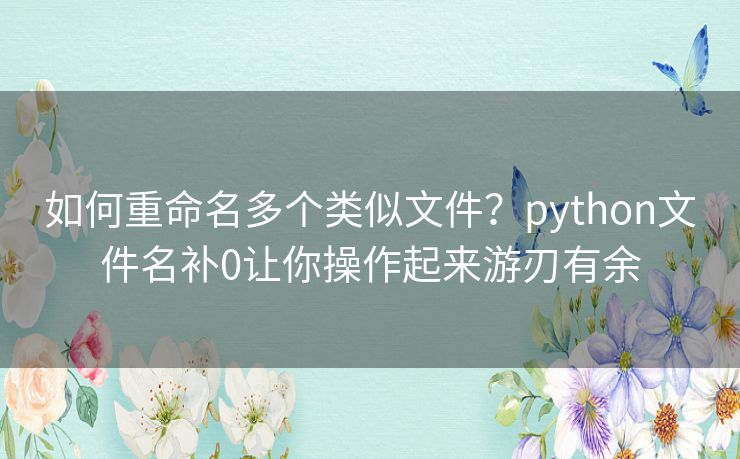 如何重命名多个类似文件?python文件名补0让你操作起来游刃有余 如何重命名多个类似文件?python文件名补0让你操作起来游刃有余