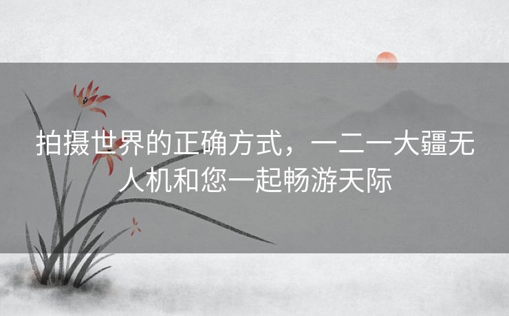 拍摄世界的正确方式,一二一大疆无人机和您一起畅游天际 拍摄世界的正确方式,一二一大疆无人机和您一起畅游天际