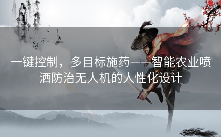 一键控制,多目标施药——智能农业喷洒防治无人机的人性化设计 一键控制,多目标施药——智能农业喷洒防治无人机的人性化设计