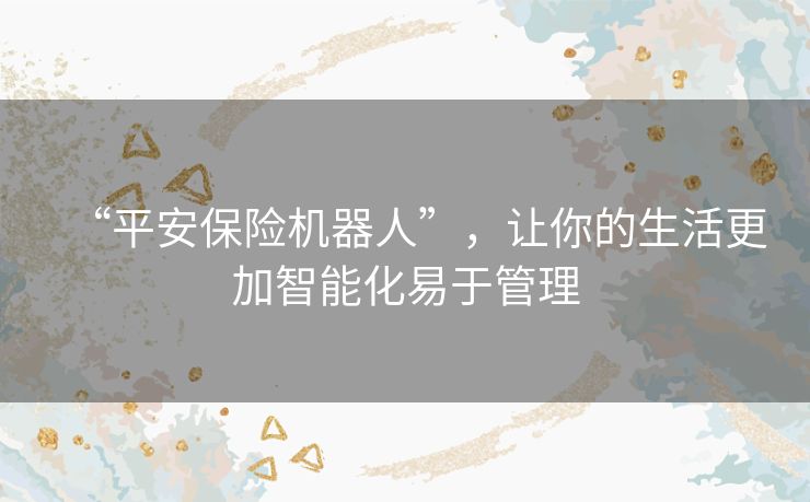 “平安保险机器人”,让你的生活更加智能化易于管理 “平安保险机器人”,让你的生活更加智能化易于管理