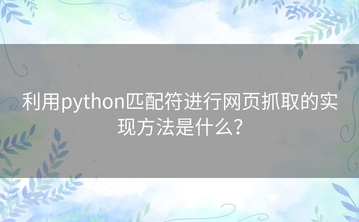 利用python匹配符进行网页抓取的实现方法是什么? 利用python匹配符进行网页抓取的实现方法是什么?