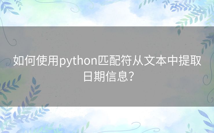 如何使用python匹配符从文本中提取日期信息? 如何使用python匹配符从文本中提取日期信息?