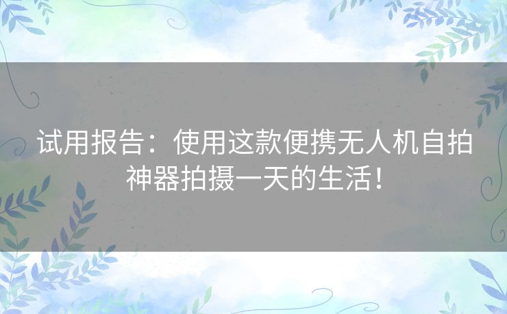 试用报告:使用这款便携无人机自拍神器拍摄一天的生活! 试用报告:使用这款便携无人机自拍神器拍摄一天的生活!