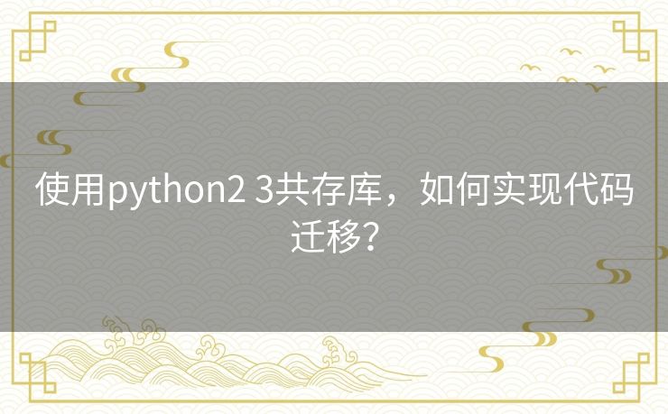 使用python2 3共存库,如何实现代码迁移? 使用python2 3共存库,如何实现代码迁移?