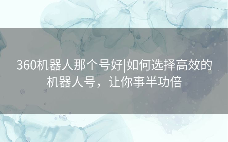 360机器人那个号好|如何选择高效的机器人号,让你事半功倍 360机器人那个号好|如何选择高效的机器人号,让你事半功倍