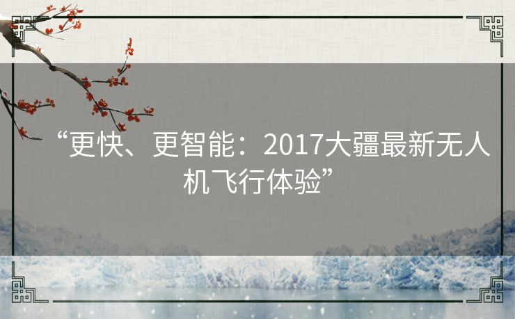 “更快、更智能:2017大疆最新无人机飞行体验” “更快、更智能:2017大疆最新无人机飞行体验”