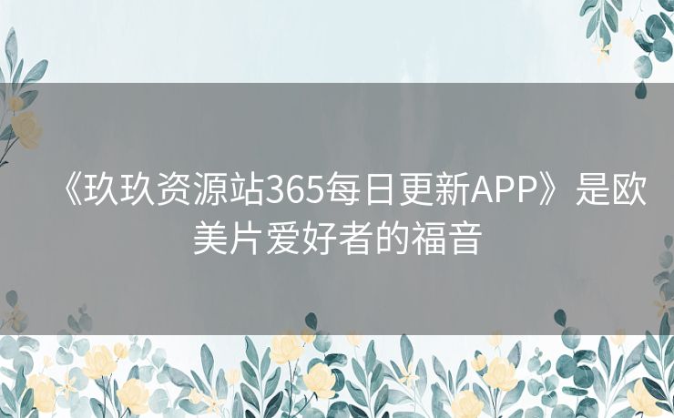 《玖玖资源站365每日更新APP》是欧美片爱好者的福音 《玖玖资源站365每日更新APP》是欧美片爱好者的福音