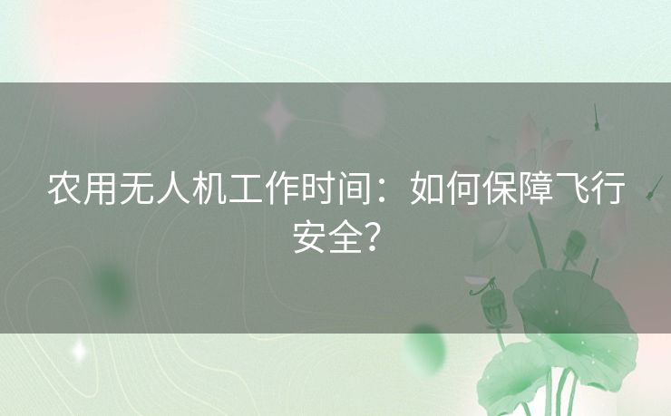 农用无人机工作时间:如何保障飞行安全? 农用无人机工作时间:如何保障飞行安全?