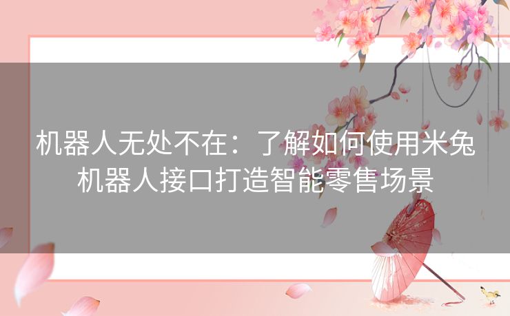机器人无处不在:了解如何使用米兔机器人接口打造智能零售场景 机器人无处不在:了解如何使用米兔机器人接口打造智能零售场景