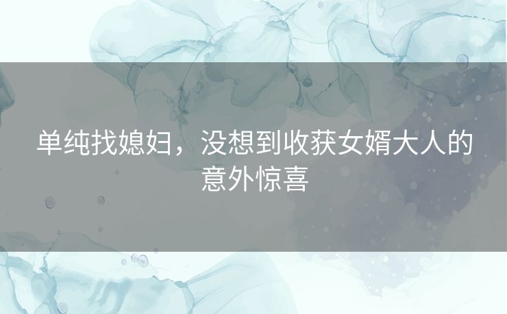 单纯找媳妇，没想到收获女婿大人的意外惊喜