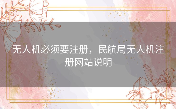 无人机必须要注册,民航局无人机注册网站说明 无人机必须要注册,民航局无人机注册网站说明