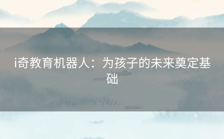 i奇教育机器人:为孩子的未来奠定基础 i奇教育机器人:为孩子的未来奠定基础