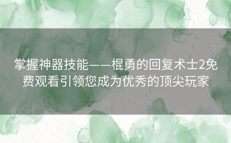 掌握神器技能——棍勇的回复术士2免费观看引领您成为优秀的顶尖玩家 掌握神器技能——棍勇的回复术士2免费观看引领您成为优秀的顶尖玩家