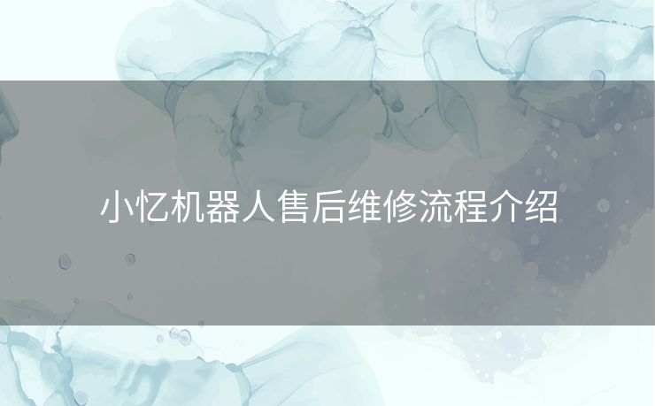小忆机器人售后维修流程介绍 小忆机器人售后维修流程介绍