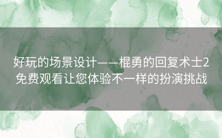 好玩的场景设计——棍勇的回复术士2免费观看让您体验不一样的扮演挑战 好玩的场景设计——棍勇的回复术士2免费观看让您体验不一样的扮演挑战