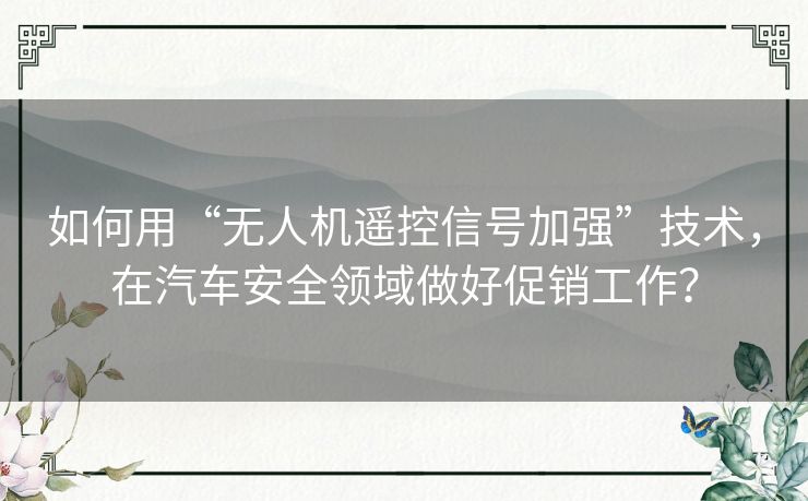 如何用“无人机遥控信号加强”技术,在汽车安全领域做好促销工作? 如何用“无人机遥控信号加强”技术,在汽车安全领域做好促销工作?