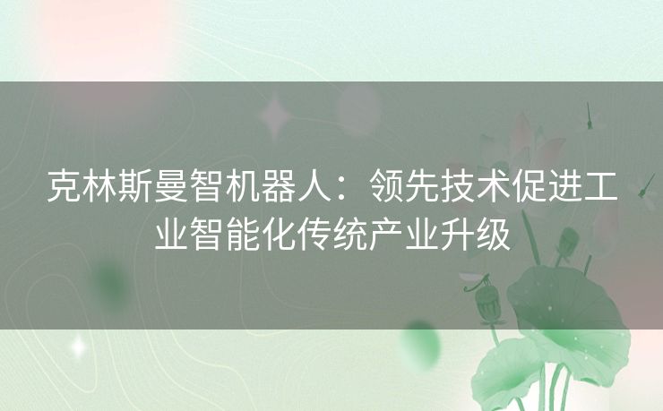 克林斯曼智机器人:领先技术促进工业智能化传统产业升级 克林斯曼智机器人:领先技术促进工业智能化传统产业升级