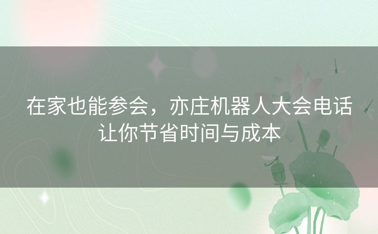 在家也能参会,亦庄机器人大会电话让你节省时间与成本 在家也能参会,亦庄机器人大会电话让你节省时间与成本