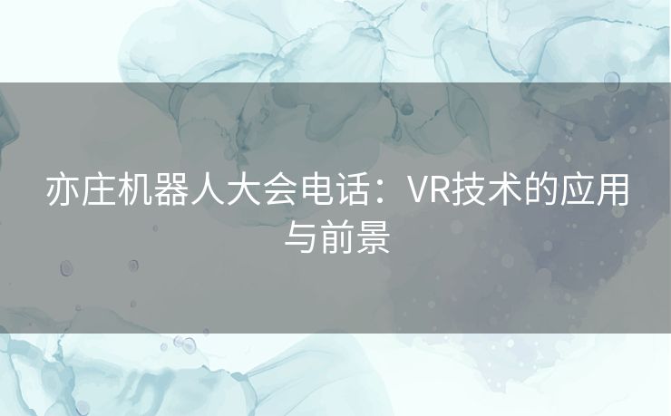 亦庄机器人大会电话:VR技术的应用与前景 亦庄机器人大会电话:VR技术的应用与前景