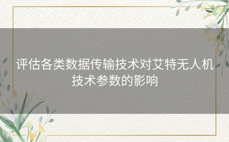 评估各类数据传输技术对艾特无人机技术参数的影响 评估各类数据传输技术对艾特无人机技术参数的影响