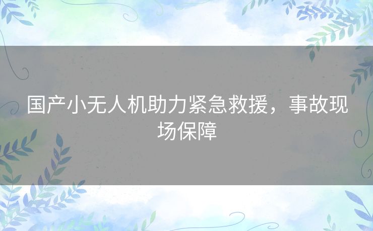 国产小无人机助力紧急救援，事故现场保障