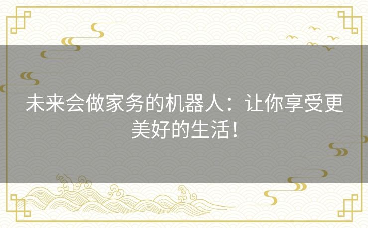 未来会做家务的机器人:让你享受更美好的生活! 未来会做家务的机器人:让你享受更美好的生活!