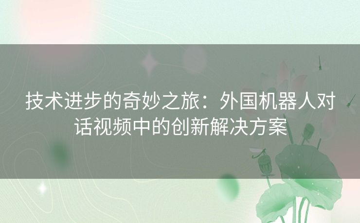 技术进步的奇妙之旅:外国机器人对话视频中的创新解决方案 技术进步的奇妙之旅:外国机器人对话视频中的创新解决方案