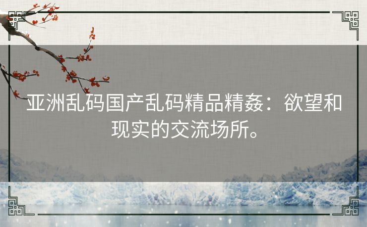亚洲乱码国产乱码精品精姦：欲望和现实的交流场所。