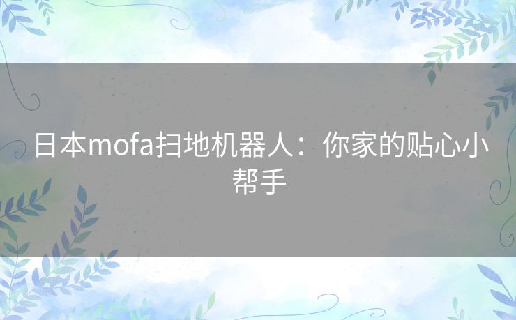 日本mofa扫地机器人:你家的贴心小帮手 日本mofa扫地机器人:你家的贴心小帮手