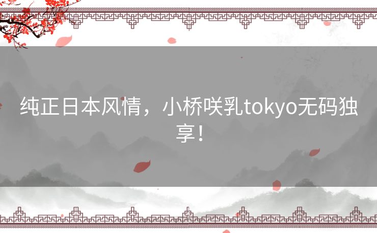 纯正日本风情,小桥咲乳tokyo无码独享! 纯正日本风情,小桥咲乳tokyo无码独享!