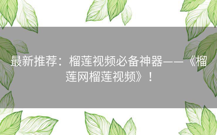 最新推荐:榴莲视频必备神器——《榴莲网榴莲视频》! 最新推荐:榴莲视频必备神器——《榴莲网榴莲视频》!