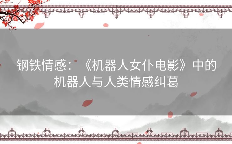 钢铁情感:《机器人女仆电影》中的机器人与人类情感纠葛 钢铁情感:《机器人女仆电影》中的机器人与人类情感纠葛