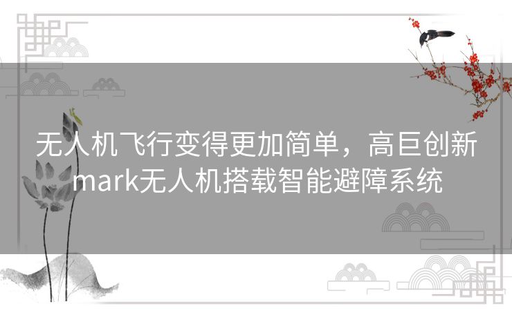 无人机飞行变得更加简单,高巨创新mark无人机搭载智能避障系统 无人机飞行变得更加简单,高巨创新mark无人机搭载智能避障系统