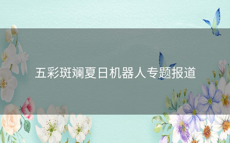 五彩斑斓夏日机器人专题报道 五彩斑斓夏日机器人专题报道