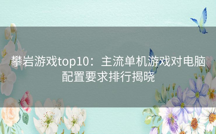 攀岩游戏top10:主流单机游戏对电脑配置要求排行揭晓 攀岩游戏top10:主流单机游戏对电脑配置要求排行揭晓