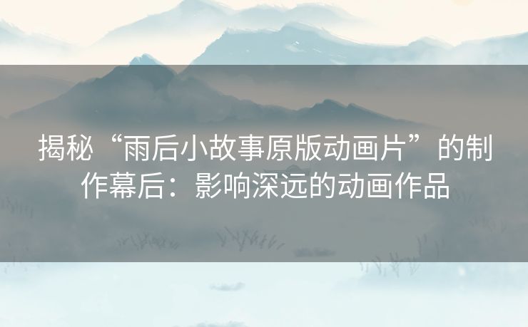 揭秘“雨后小故事原版动画片”的制作幕后:影响深远的动画作品 揭秘“雨后小故事原版动画片”的制作幕后:影响深远的动画作品