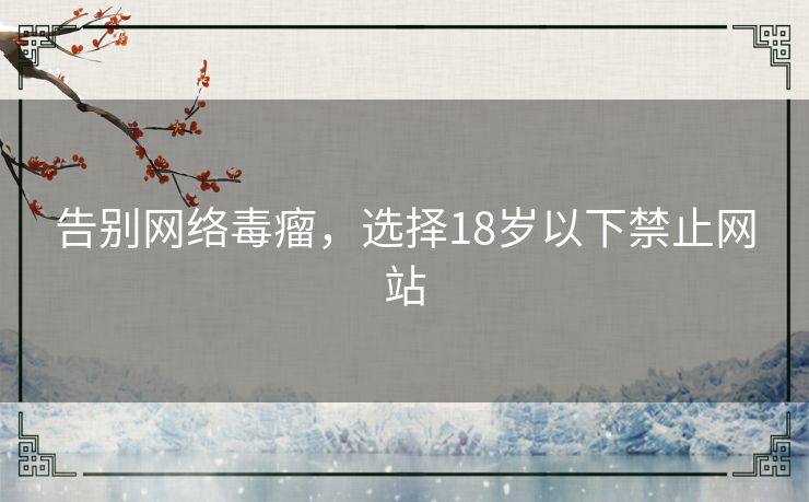 告别网络毒瘤,选择18岁以下禁止网站 告别网络毒瘤,选择18岁以下禁止网站