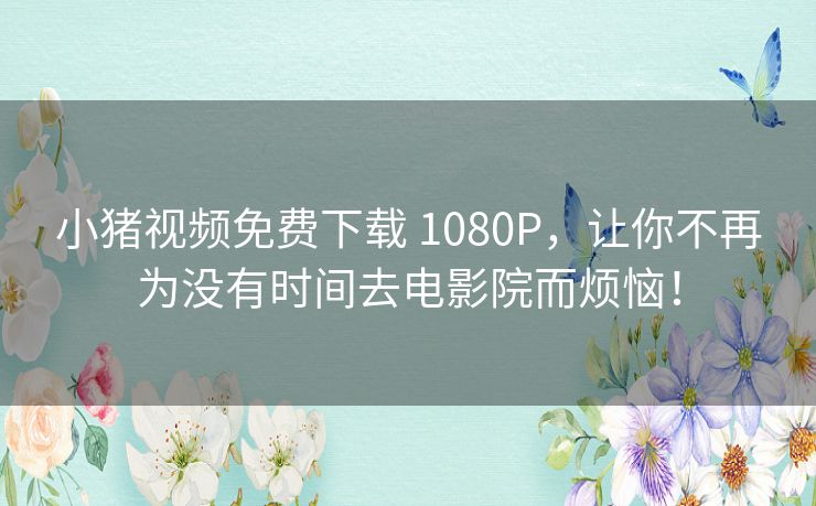 小猪视频免费下载 1080P,让你不再为没有时间去电影院而烦恼! 小猪视频免费下载 1080P,让你不再为没有时间去电影院而烦恼!