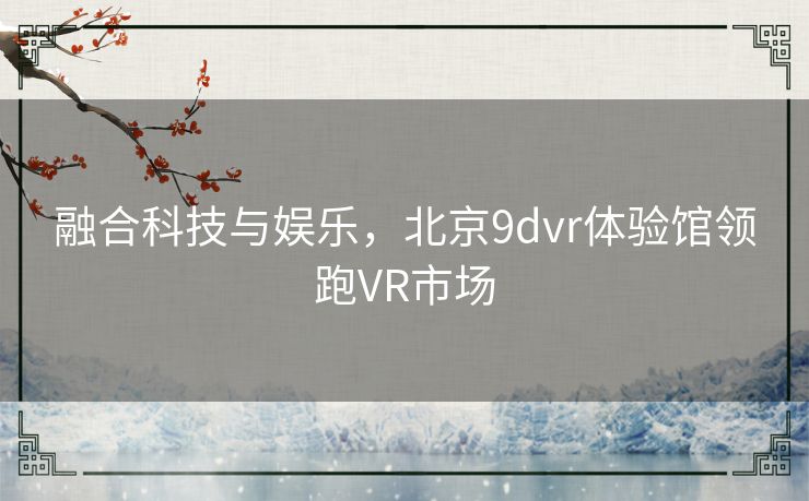 融合科技与娱乐,北京9dvr体验馆领跑VR市场 融合科技与娱乐,北京9dvr体验馆领跑VR市场