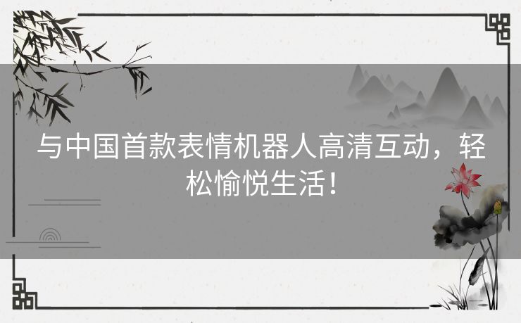 与中国首款表情机器人高清互动,轻松愉悦生活! 与中国首款表情机器人高清互动,轻松愉悦生活!