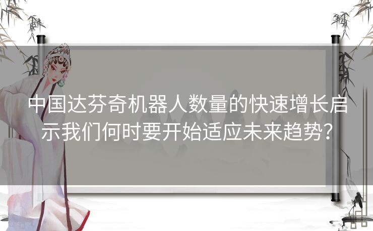 中国达芬奇机器人数量的快速增长启示我们何时要开始适应未来趋势? 中国达芬奇机器人数量的快速增长启示我们何时要开始适应未来趋势?