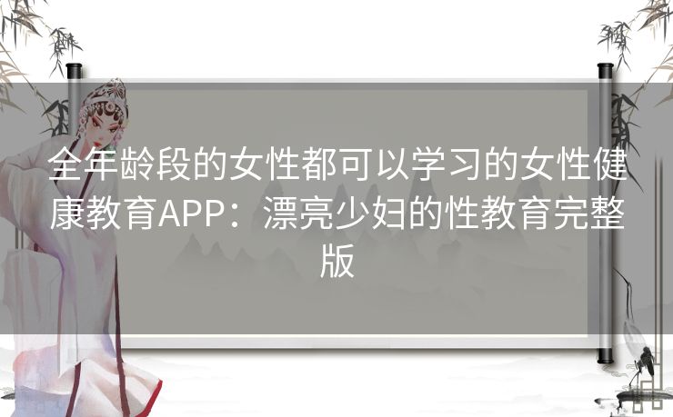 全年龄段的女性都可以学习的女性健康教育APP:漂亮少妇的性教育完整版 全年龄段的女性都可以学习的女性健康教育APP:漂亮少妇的性教育完整版