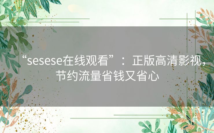 “sesese在线观看”:正版高清影视,节约流量省钱又省心 “sesese在线观看”:正版高清影视,节约流量省钱又省心