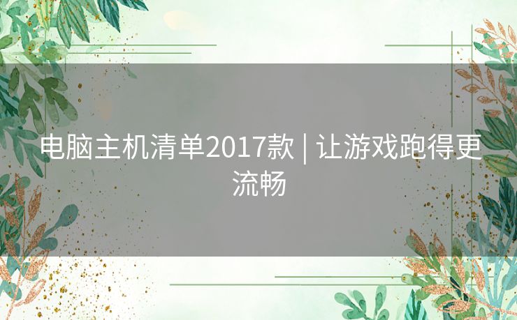 电脑主机清单2017款 | 让游戏跑得更流畅 电脑主机清单2017款 | 让游戏跑得更流畅