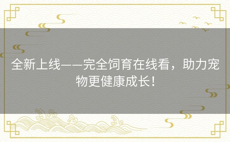 全新上线——完全饲育在线看,助力宠物更健康成长! 全新上线——完全饲育在线看,助力宠物更健康成长!
