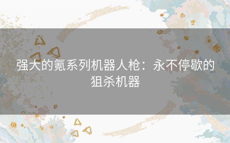 强大的氪系列机器人枪:永不停歇的狙杀机器 强大的氪系列机器人枪:永不停歇的狙杀机器