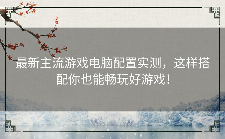 最新主流游戏电脑配置实测,这样搭配你也能畅玩好游戏! 最新主流游戏电脑配置实测,这样搭配你也能畅玩好游戏!