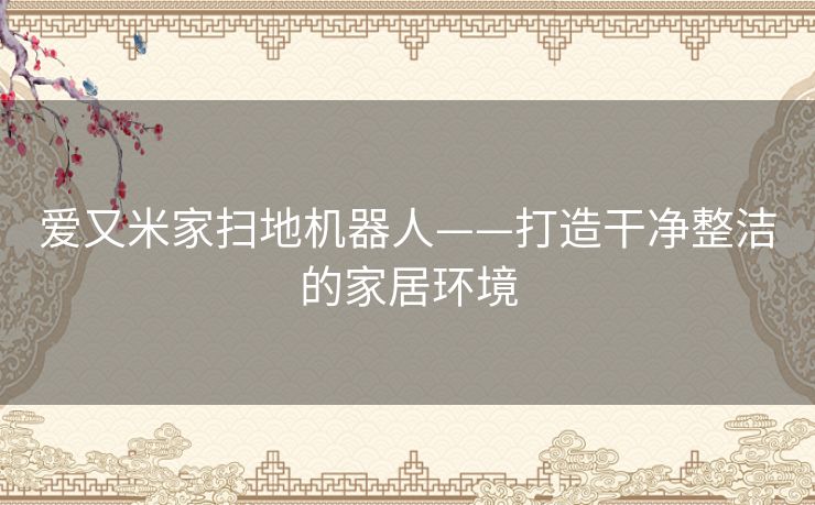 爱又米家扫地机器人——打造干净整洁的家居环境 爱又米家扫地机器人——打造干净整洁的家居环境