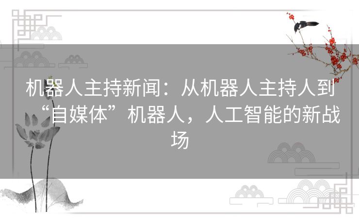 机器人主持新闻:从机器人主持人到“自媒体”机器人,人工智能的新战场 机器人主持新闻:从机器人主持人到“自媒体”机器人,人工智能的新战场